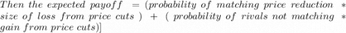 Then \  the \  expected  \ payoff  \ =  \[(probability \  of \ matching \ price \  reduction  \ *  \ size \ of \  loss  \ from \  price \  cuts \ ) \  +  \ ( \ probability \  o f \  rivals\  not \  matching  \ * \  gain \ from \  price \  cuts  )]