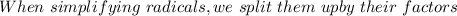 When \ simplifying \ radicals, we  \ split \  them \  up by \ their \ factors