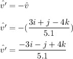 \hat{v'} = -\hat{v}\\\\\hat{v'} = -( \dfrac{3i + j -4k}{5.1})\\\\\hat{v'} = \dfrac{-3i - j +4k}{5.1}