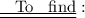 \underline{ \underline{ \text{ \: To \: find}}}: