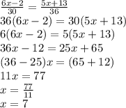 \frac{6x - 2}{30}  =  \frac{5x + 13}{36}  \\ 36(6x - 2) = 30(5x + 13) \\  6(6x - 2) = 5(5x + 13) \\ 36x - 12 = 25x + 65 \\ (36 - 25)x = (65  + 12) \\ 11x = 77  \\ x =  \frac{77}{11}  \\ x = 7