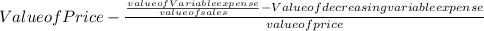 Value of Price - \frac{\frac{value of Variable expense}{value of sales} - Value of decreasing variable expense }{value of price}