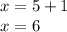 x = 5 + 1 \\ x = 6