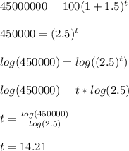 45000000=100(1+1.5)^{t}  \\  \\ &#10;450000=(2.5)^{t} \\  \\ &#10;log(450000)=log((2.5)^{t})  \\  \\ &#10;log(450000)=t*log(2.5) \\  \\ &#10;t= \frac{log(450000)}{log(2.5)} \\  \\ &#10;t=14.21 
