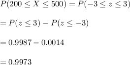 P(200 \le X \le 500) = P(-3 \le z \le 3) \\ \\= P(z \le 3) - P(z \le -3) \\ \\= 0.9987 - 0.0014  \\ \\ = 0.9973