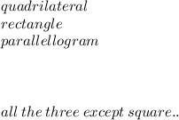quadrilateral \\ rectangle \\ parallellogram \\  \\  \\  \\ all \: the \: three \: except \: square..
