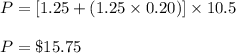 P = [1.25+(1.25\times 0.20)] \times 10.5\\\\P = \$15.75