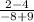 \frac{2-4}{-8+9}