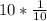 10 * \frac{1}{10}