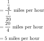 =\dfrac{\dfrac14}{\dfrac1{20}}\text{ miles per hour}\\\\=\dfrac{20}{4}\text{ miles per hour}\\\\=5\text{ miles per hour}