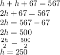 h+h+67 = 567\\2h+67 = 567\\2h = 567-67\\2h = 500\\\frac{2h}{2} = \frac{500}{2}\\h = 250