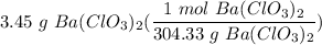 \displaystyle 3.45 \ g \ Ba(ClO_3)_2(\frac{1 \ mol \ Ba(ClO_3)_2}{304.33 \ g \ Ba(ClO_3)_2})