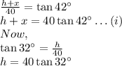 \frac{h+x}{40}=\tan 42^{\circ}\\h+x=40\tan 42^{\circ}\ldots (i)\\Now,\\\tan 32^{\circ}=\frac{h}{40}\\h=40\tan 32^{\circ}