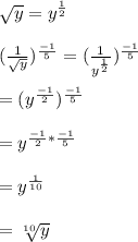 \sqrt{y} =y^{\frac{1}{2}}\\\\(\frac{1}{\sqrt{y} })^{\frac{-1}{5}} =(\frac{1}{y^{\frac{1}{2}}})^{\frac{-1}{5}}\\\\= (y^{\frac{-1}{2}})^{\frac{-1}{5}}\\\\=y^{\frac{-1}{2}*\frac{-1}{5}}\\\\= y^{\frac{1}{10}}\\\\=\sqrt[10]{y}