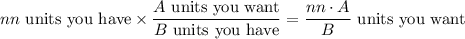 nn\text{ units you have}\times\dfrac{A\text{ units you want}}{B\text{ units you have}}=\dfrac{nn\cdot A}{B}\text{ units you want}