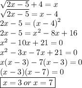 \sqrt{2x - 5}  + 4 = x \\  \sqrt{2x - 5}  = x - 4 \\ 2x - 5 =  {(x - 4)}^{2}  \\ 2x - 5 =  {x}^{2}  - 8x + 16 \\  {x}^{2}  - 10x + 21 = 0 \\  {x}^{2}  - 3x - 7x + 21 = 0 \\ x(x - 3) - 7(x - 3) = 0 \\ (x - 3)(x - 7) = 0 \\ \boxed{x = 3 \: or \: x = 7}