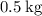 0.5\:\mathrm{kg}