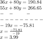 36x+80y=190.84\\55x+80y=266.65\\-\:\:\:\:-\:\:\:\;\:\:\:\:\:\:\:-\\---------\\-19x=-75.81\\x=\frac{-75.81}{-19}\\x=3.99\\