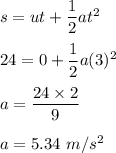 s=ut+\dfrac{1}{2}at^2\\\\24=0+\dfrac{1}{2}a(3)^2\\\\a=\dfrac{24\times 2}{9}\\\\a=5.34\ m/s^2