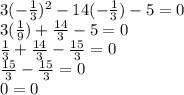 3( -  \frac{1}{3} )^{2}  - 14( -  \frac{1}{3}) - 5 = 0 \\ 3( \frac{1}{9} ) +  \frac{14}{3}  - 5 = 0 \\  \frac{1}{3}  +  \frac{14}{3}  -  \frac{15}{3}  = 0 \\  \frac{15}{3}  -  \frac{15}{3}  = 0 \\ 0 = 0