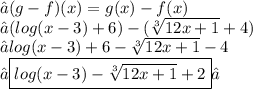 →(g - f)(x) = g(x) - f(x) \\ → (log(x - 3)  + 6) -  (\sqrt[3]{12x + 1}  + 4) \\→  log(x - 3)  + 6 -  \sqrt[3]{12x + 1}  - 4 \\→\boxed{ log(x - 3)  -  \sqrt[3]{12x + 1}  + 2}✓