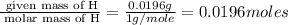 \frac{\text{ given mass of H}}{\text{ molar mass of H}}= \frac{0.0196g}{1g/mole}=0.0196moles