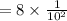 = 8 \times  \frac{1}{ {10}^{2} }