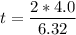 t =\dfrac{2* 4.0}{6.32}