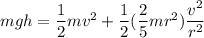 mgh = \dfrac{1}{2}mv^2 +  \dfrac{1}{2} ( \dfrac{2}{5}mr^2)  \dfrac{v^2}{r^2 }