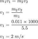 m_1v_1=m_2v_2\\\\v_1=\dfrac{m_2v_2}{m_1}\\\\v_1=\dfrac{0.011\times 1000}{5.5}\\\\v_1=2\ m/s