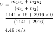 V=\dfrac{m_1u_1+m_2u_2}{(m_1+m_2)}\\\\=\dfrac{1141\times 16+2916 \times 0}{(1141 +2916 )}\\\\=4.49\ m/s