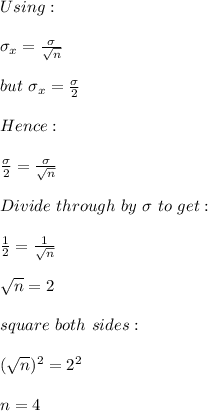 Using:\\\\\sigma_x=\frac{\sigma}{\sqrt{n} } \\\\but\ \sigma_x=\frac{\sigma}{2}\\\\Hence:\\\\ \frac{\sigma}{2}=\frac{\sigma}{\sqrt{n} }\\\\Divide\ through\ by \ \sigma\ to\ get:\\\\ \frac{1}{2}=\frac{1}{\sqrt{n} }\\\\\sqrt{n}=2\\\\square\ both\ sides:\\\\(\sqrt{n} )^2=2^2\\\\n=4\\\\