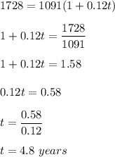 1728 = 1091( 1 + 0.12t )\\\\1 + 0.12t = \dfrac{1728}{1091}\\\\1 + 0.12t = 1.58\\\\0.12t = 0.58\\\\t = \dfrac{0.58}{0.12}\\\\t = 4.8\ years\\