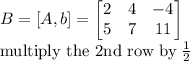 B=[A,b]=\left[\begin{matrix}2&4&-4\\5&7&11\end{matrix}\right] \\\text{multiply the 2nd row by}\; \frac{1}{2}