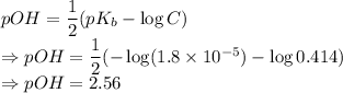 pOH=\dfrac{1}{2}(pK_b-\log C)\\\Rightarrow pOH=\dfrac{1}{2}(-\log (1.8\times 10^{-5})-\log 0.414)\\\Rightarrow pOH=2.56