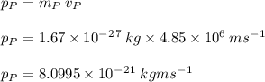 p_P=m_P\:v_P\\\\p_P=1.67\times 10^-^2^7 \:kg\times4.85\times 10^6\:ms^-^1\\\\p_P= 8.0995\times 10^-^2^1\:kgms^-^1