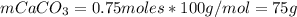 m CaCO_{3} = 0.75 moles*100 g/mol = 75 g