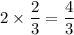 2\times \dfrac{2}{3}=\dfrac{4}{3}