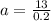 a=\frac{13}{0.2}