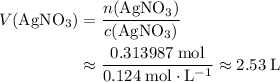 \begin{aligned}V({\rm AgNO_3}) &= \frac{n({\rm AgNO_3})}{c({\rm AgNO_3})} \\ &\approx \frac{0.313987\; \rm mol}{0.124\; \rm mol \cdot L^{-1}}\approx 2.53\; \rm L\end{aligned}