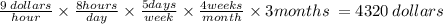 \frac{9 \: dollars}{hour}  \times  \frac{8hours}{day}   \times  \frac{5days}{week}  \times  \frac{4weeks}{month}  \times 3months \:  = 4320 \: dollars