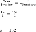 \frac{2 cm}{1 meter} = \frac{x}{76 meters} \\\\\frac{1x}{1} =\frac{152}{1} \\\\\\x = 152