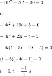 -16t^2+76 t+20=0\\\\\text{or}\\\\-4t^2+19t+5=0\\\\-4t^2+20t-t+5=\\\\-4t(t-5)-1(t-5)=0\\\\(t-5)(-4t-1)=0\\\\t=5, t=\dfrac{-1}{4}\ s