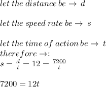 let \: the \: distance \: be \to \: d \\  \\ let \: the \: speed \: rate \: be \to \: s \\  \\ let \: the \: time \: of \: action \: be \to \: t \\ therefore \to:  \\ s =  \frac{d}{t}  = 12 =  \frac{7200}{t}  \\  \\ 7200 = 12t \\