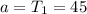 a = T_1 = 45