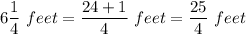 6\dfrac14\ feet =\dfrac{24+1}{4}\ feet =\dfrac{25}{4}\ feet