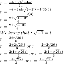 r=\frac{-b\pm\sqrt{b^2-4ac}}{2a}\\r=\frac{-(-2)\pm\sqrt{(-2)^2-4(3)(9)}}{2(3)}\\r=\frac{2\pm\sqrt{4-108}}{6}\\r=\frac{2\pm\sqrt{-104}}{6}\\We\:know\:that: \sqrt{-1}=i\\ r=\frac{2\pm\sqrt{26} \:i}{6}\\ r=\frac{2+2\sqrt{26}\:i}{6}\:or\: r=\frac{2-2\sqrt{26}\:i}{6}\\ r=\frac{2(1+\sqrt{26}\:i)}{6}\:or\: r=\frac{2(1-\sqrt{26}\:i)}{6}\\ r=\frac{1+\sqrt{26}\:i}{3}\:or\: r=\frac{1-\sqrt{26}\:i}{3}