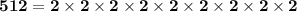 \mathbf{512 = 2 \times 2 \times 2\times 2\times 2\times 2\times 2\times 2\times 2}