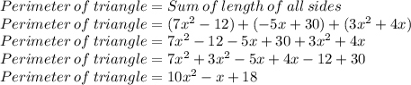 Perimeter\: of\: triangle=Sum\:of\:length\:of\:all\:sides\\Perimeter\: of\: triangle=(7x^2 - 12)+(-5x + 30)+(3x^2 + 4x)\\Perimeter\: of\: triangle= 7x^2-12-5x+30+3x^2+4x\\Perimeter\: of\: triangle=7x^2+3x^2-5x+4x-12+30\\Perimeter\: of\: triangle=10x^2-x+18