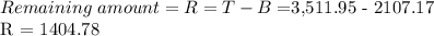 Remaining  \ amount = R = T-B = $3,511.95 - 2107.17\\R = 1404.78